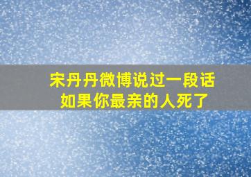 宋丹丹微博说过一段话 如果你最亲的人死了